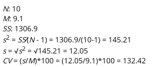 N: 10 M: 9.1 SS: 1306.9 32 = SSIN- 1) = 1306.9/(10-1) = 145.21 s=vs2 = v145.21 = 12.05 CV = (s/M*100 = (12.05/9.1)*100 = 132.