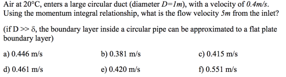 Air at 20°C, enters a large circular duct (diameter D=1m), with a velocity of 0.4m/s. Using the momentum integral relationshi