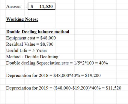 Answer S 11,520 Working Notes: Double Decling balance method Equipment cost = $48,000 Residual Value = $8,700 Useful Life = 5