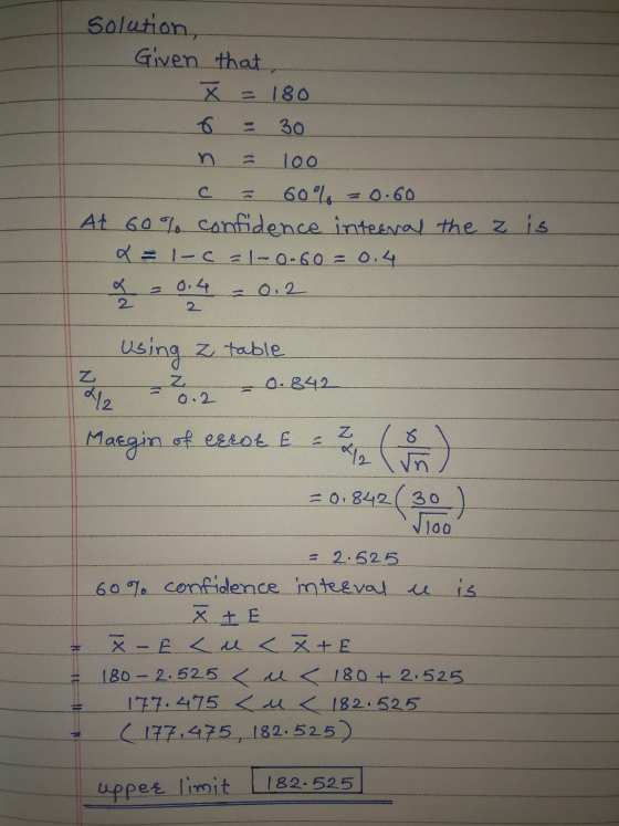 Solution, Given that, x = 180 6 30 n 10o = 0.60 60% At 60% confidence internal the z is x = -c =1-0-60= 0.4 pole = 0.2 2 Usin