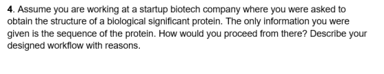 4. Assume you are working at a startup biotech company where you were asked to obtain the structure of a biological significa