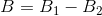 B = B_1 - B_2