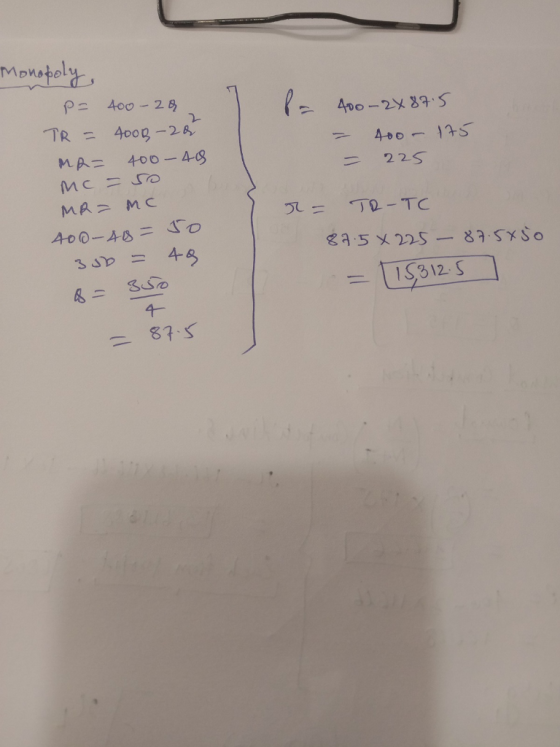 Monopoly P= 400-2ą TR = 4008-20 MR= 400-48 P = 400-2X 87.5 = 400 175 = 225 c = so MR= MC 400-48=50 300 = 48 &= 350 4 = 87.5 r