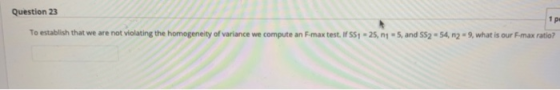 Question 23 1 p To establish that we are not violating the homogeneity of variance we compute an Fmax test. If 551 - 25,1-5,