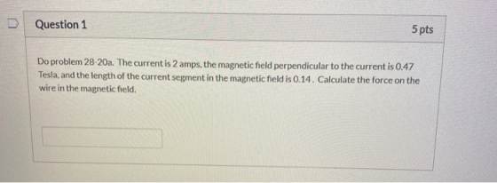 Question 1 5 pts Do problem 28-20a. The current is 2 amps, the magnetic field perpendicular to the current is 0.47 Tesla, and