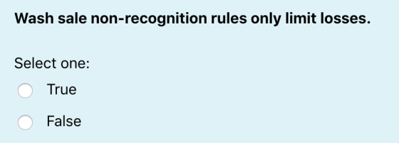 Wash sale non-recognition rules only limit losses. Select one: O True O False