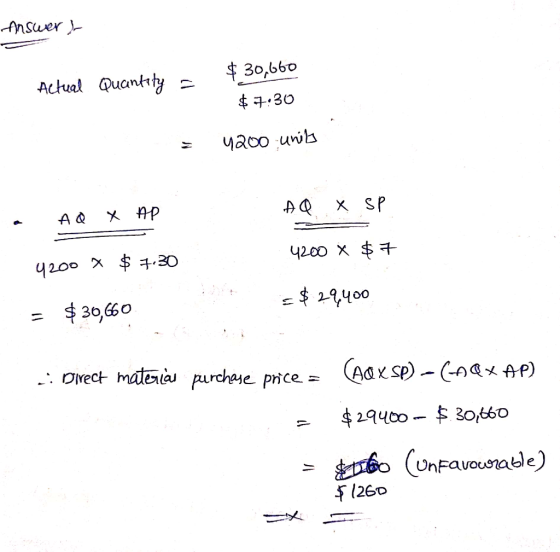 Answer ) $ 30,660 actual Quantity = $7:30 = 4200 units AQ X SP AQ X AP 4200 X $7 4200 X $ 7.30 <$ 29,400 = $30,660 .: Direct