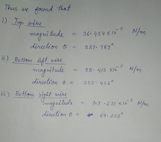 This we found that i) Top wire magnitude = 36.4548105 N/m direction o = 287.7890 ) Bottom left wire magnitude - 58.413 X10