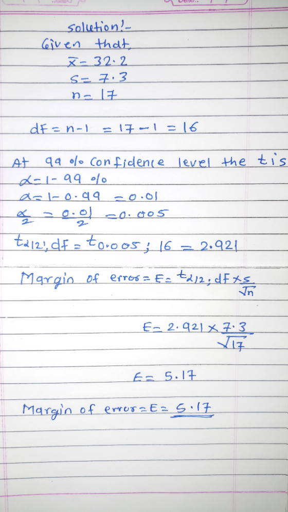 solution? Given that, X-32.2 s= 7.3 n= 17 dF=n-1 =17-1=16 At qq / confidence level the tis L-1-99 % a=1-0.99 -0.01 a - 0.0 -0