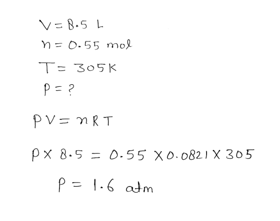 v=8.5 L n=0.55 mol T=305k p=? PV=nRT P x 8.5 = 0.55 X0.0821 X 305 p=1.6 atm 3