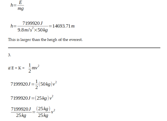 E h= mg h= 7199920J -=14693.71 m 9.8m/s-x50 kg This is larger than the heigh of the everest. 3. if E = K = 1 2 7199920J = (50