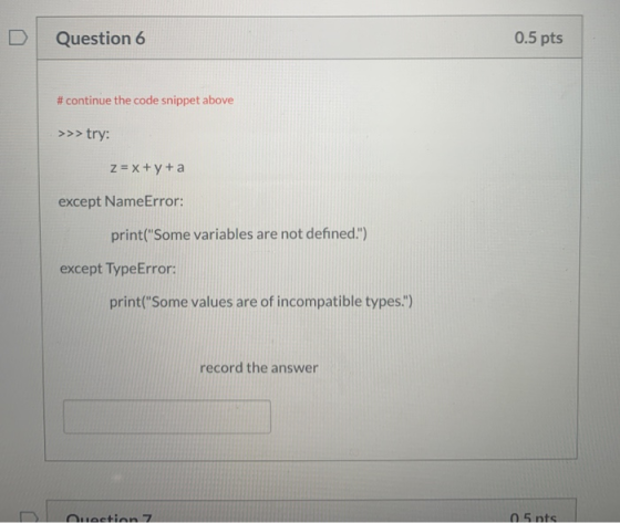 Question 6 0.5 pts # continue the code snippet above >>>try: z = x + y + a except NameError: print(Some variables are not de