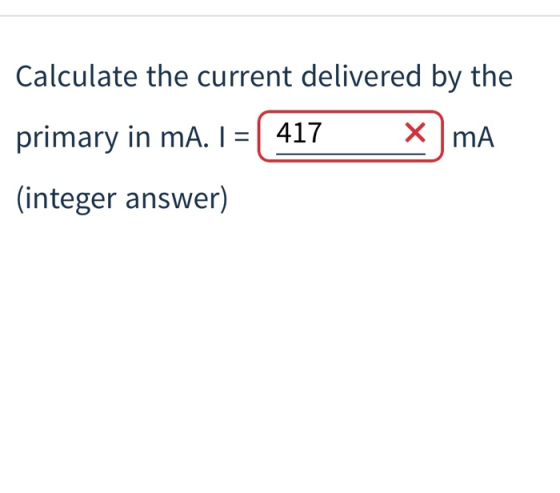 Calculate the current delivered by the primary in mA. I 417 integer answer) X mA