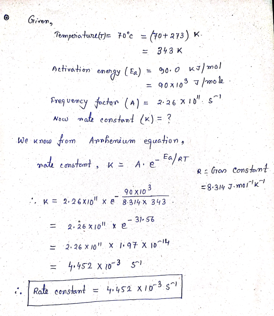 Giren Temperaturette 70°c = 470+213) K. = 343 K. Activation energy (Ex) = 90.0 kJ/mol = 90x1037/mole Frequency factor (A) = 2