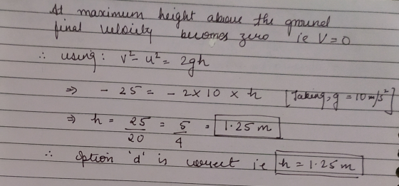44 maximum height aboue the gmund final velocity becomes zero using : vt u z zgh le v=0 25 - 2x 10x h Taking, g = 10 m/s = h
