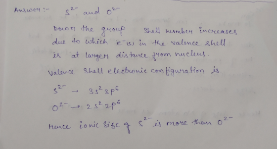 Auswer - S2- and 02- Down the group shell number Encreases due to which é is in the valence shell is at larger distance from