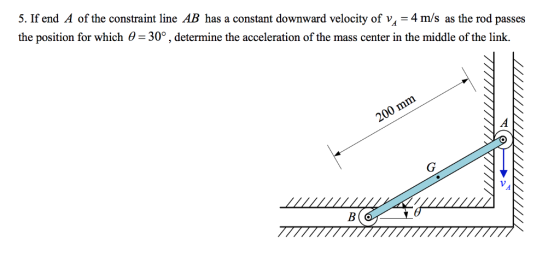 5. If end A of the constraint line AB has a constant downward velocity of v -4 m/s as the rod passes the position for which 0-30°, determine the acceleration of the mass center in the middle of the link.