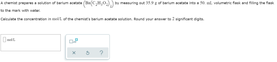 A chemist prepares a solution of barium acetate BaC, Ba(C2H:02)2) by measuring out 35.9 g of barium acetate into a 50. mL vol
