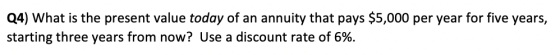 Q4) What is the present value today of an annuity that pays $5,000 per year for five years, starting three years from now? Us