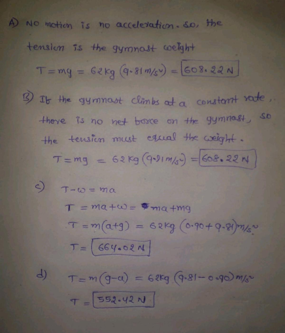 A no motion is no acceleration. so, the tension is the gymnast weight T=my = 62 kg (9.81 m/s) = 1608.22N B It the gymnast cli