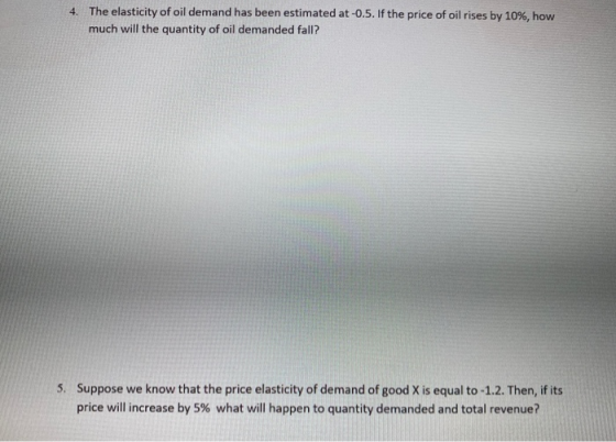4. The elasticity of oil demand has been estimated at -0.5. If the price of oil rises by 10%, how much will the quantity of o
