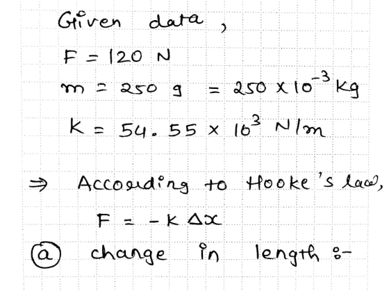 Given data, F = 120 N m = 250 g = 250 x 10 kg K = 54.55 X 103 Nim → According to Hookes lace, E - LK AX % change in length :