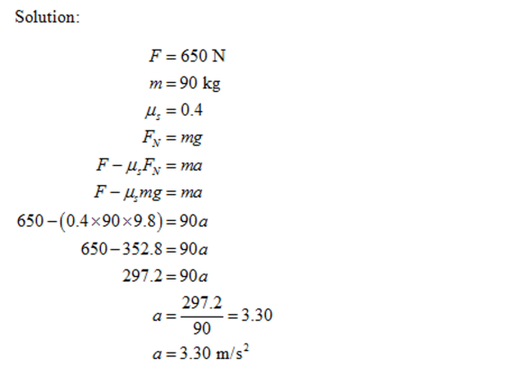 Solution: F = 650 N m=90 kg 650-(0.4x90x9.8) 90a 650-352.8 = 90a 297.2-90a 297.2 90 a= 3.30 m/s EE 3.30 a= 2