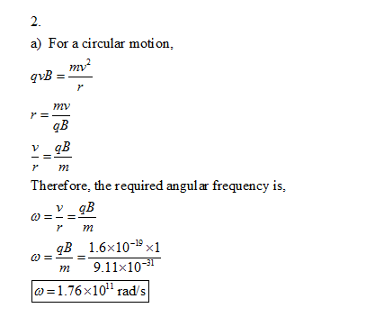 2. a) For a circular motion, 98 =- mv r mm Therefore, the required angular frequency is v qB ω=-=- r m B 1.6x10-19 x1 m 9.11x