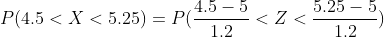 P(4.5<X<5.25) =P(\frac{4.5-5}{1.2}<Z<\frac{5.25-5}{1.2})