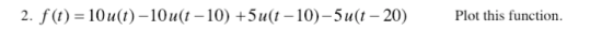 2. f(t) 10u(t)-10u(t-10) +5u(t-10)-5u(t -20 Plot this function.