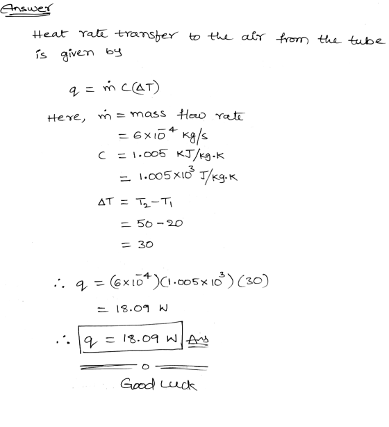Answer Heat rate transfer to the alr from the tube is given by q= . mc(AT) Here, 4 ma = mass flow rate = 6x15 kg/s C = 1.005