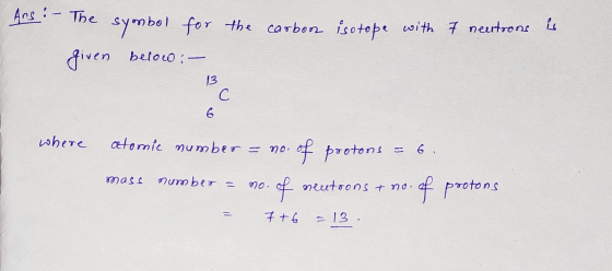 Ans. for the carbon isotope with 7 neutroon is The symbol given below:- where atomic number = no. of protons = 6. mass number