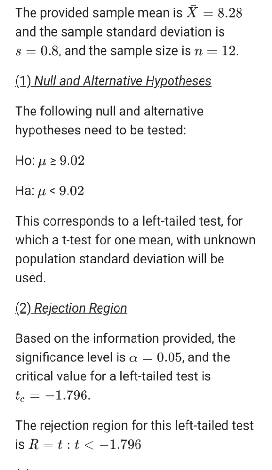 The provided sample mean is X = 8.28 and the sample standard deviation is s 0.8, and the sample size is n 12. (1) Null and Alternative Hypotheses The following null and alternative hypotheses need to be tested: Ho: μ 29.02 This corresponds to a left-tailed test, for which a t-test for one mean, with unknown population standard deviation will be used. (2) Rejection Region Based on the information provided, the significance level is α 0.05, and the critical value for a left-tailed test is t,--1.796. The rejection region for this left-tailed test is R-t : t 〈-1.796