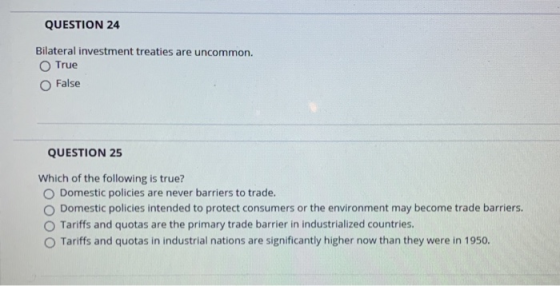 QUESTION 24 Bilateral investment treaties are uncommon. True False QUESTION 25 Which of the following is true? Domestic polic