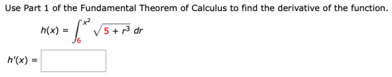 Use Part 1 of the Fundamental Theorem of Calculus to find the derivative of the function. h(x) = 5 + p3 dr h(x) =