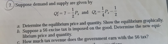7.) Suppose demand and supply are given by Q = 7--P, and Q=-P, 4. a. Determine the equilibrium price and quantity. Show the e