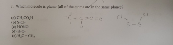7. Which molecule is planar (all of the atoms are in the same plane)? - c=o=0 J- (a) CH3COH (b) S2Cl2 (c) HONO (d) H2O2 (e) H