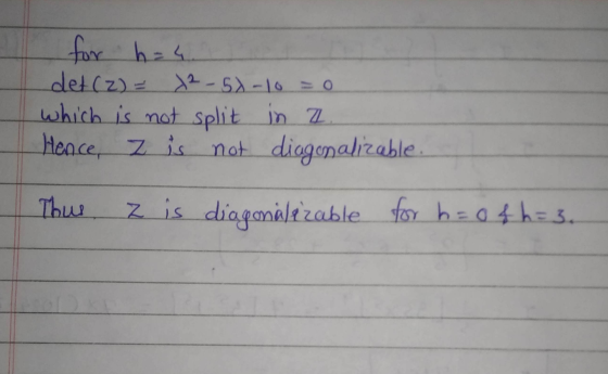 for h=4. det (z) = -50-10 =0 which is not split in a Hence, z is not diagonalizable. Thus z is diagonale zable for h=0 46=3.
