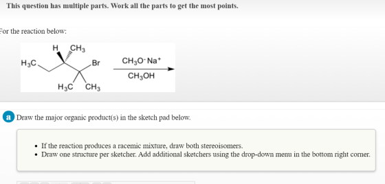 This question has multiple parts. Work all the parts to get the most points. For the reaction below: нсHз H3C Br CH20-Na+ CH3