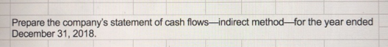 Prepare the companys statement of cash flows—indirect method—for the year ended December 31, 2018.