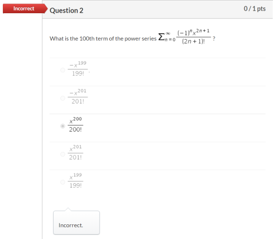Incorrect Question 2 0/1 pts What is the 100th term of the power series 2n=0 (-1)x2n+1 (2n + 1)! 199 -X 199! 201 -X 201! x20