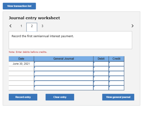 View transaction list Journal entry worksheet < 1 2 3 Record the first semiannual interest payment. Note: Enter debits before