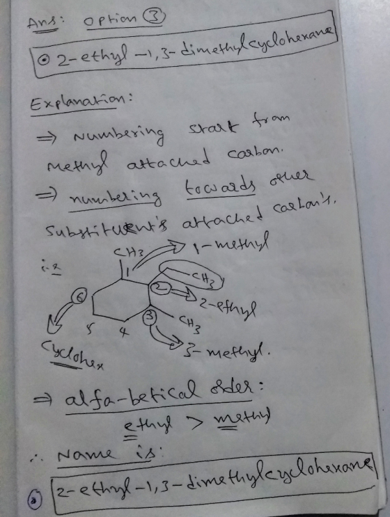 Ans: option ③ o 2-ethyl-1,3-dimethylcyclohexane Explanation: => Numbering start from methyl attached carbon. numbering toward