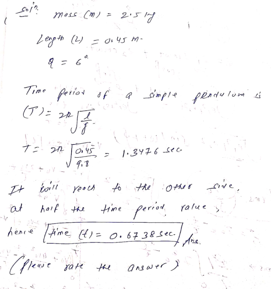 soll mass (m) = 2.5ing Length (2) = 0.45 m. of a simple pendulum is Time perior (1) = 20 :. T= 20 - 1.3476 seco v v 9.8 It wi