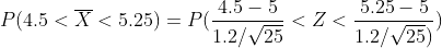 P(4.5<\overline{X}<5.25) =P(\frac{4.5-5}{1.2/\sqrt{25}}<Z<\frac{5.25-5}{1.2/\sqrt{25})})