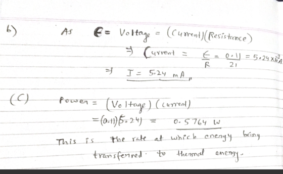 b) AS E = Voltage (current) (Resistance) & Current € = 0oll = 5.24x10²A R 21 T I = 5.24 mA (9 power - (Voltage) (cument) =(0.