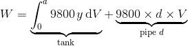 W = \underbrace{\int_0^a 9800 \,y \,\text dV}_{\text{tank}} + \underbrace{9800 \times d \times V}_{\text{pipe }d}