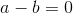 a-b=0