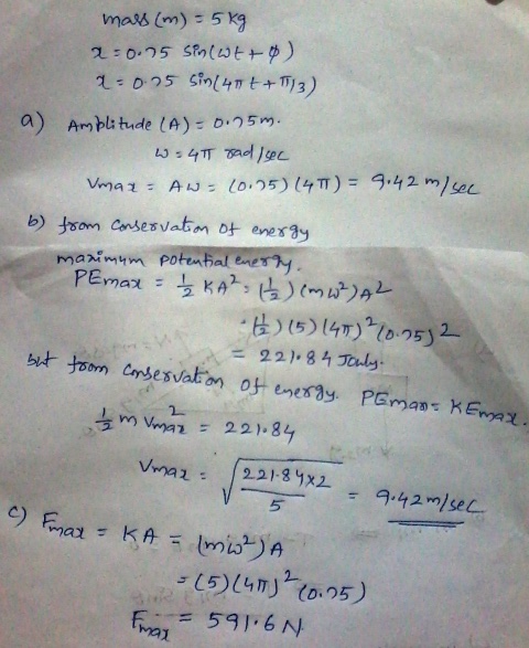 mass (m) = 5 kg a=0.75 sin(wt+ o) a=0.25 sin(40t+13) Amplitude (A) - 0.75m. W = 4T rad /sec Umaa= Aw=2005) (4TT) = 9.42 m/ se