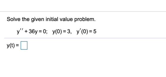 Solve the given initial value problem. y + 36y = 0; y(0) = 3, y(O) = 5 x(t) =